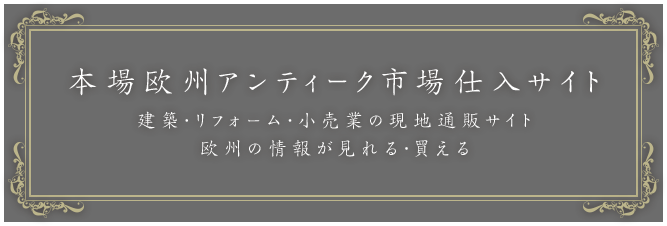 本場ヨーロッパアンティークの仕入代行サイト 建築・リフォーム・小売店様向け仕入サイト 欧州の本場情報が見れる・買える